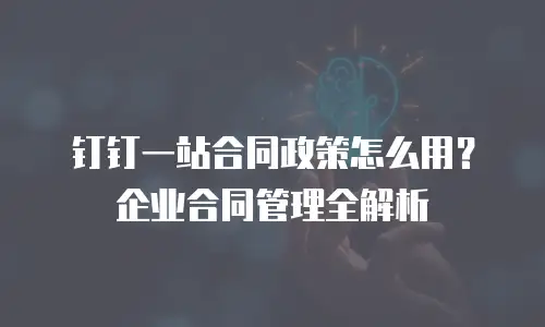 钉钉一站合同政策怎么用？企业合同管理全解析