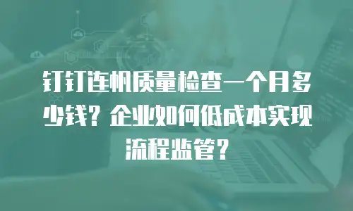 钉钉连帆质量检查一个月多少钱？企业如何低成本实现流程监管？