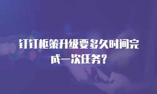 钉钉枢策升级要多久时间完成一次任务？