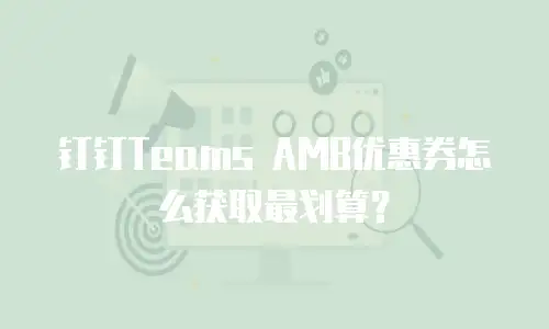 钉钉Teams AMB优惠券怎么获取最划算？