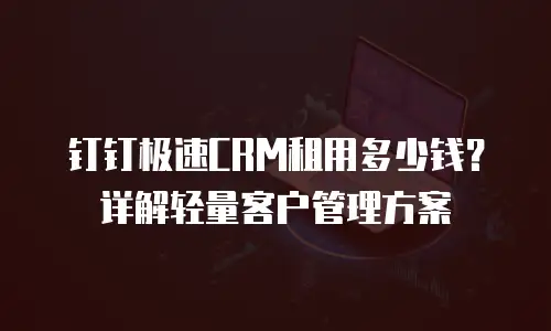 钉钉极速CRM租用多少钱？详解轻量客户管理方案