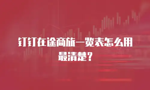 钉钉在途商旅一览表怎么用最清楚？