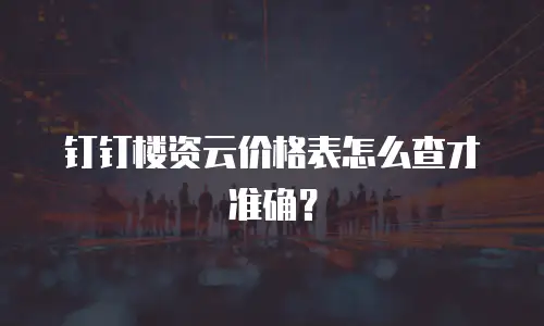 钉钉楼资云价格表怎么查才准确？