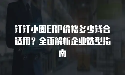 钉钉小圈ERP价格多少钱合适用？全面解析企业选型指南