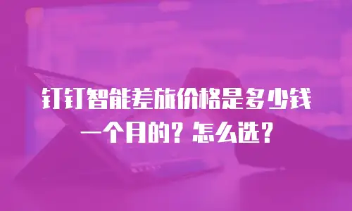 钉钉智能差旅价格是多少钱一个月的？怎么选？