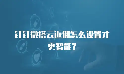 钉钉微搭云返佣怎么设置才更智能？