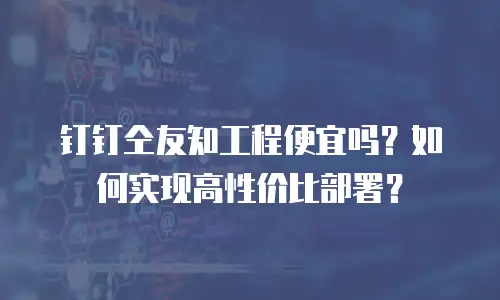 钉钉仝友知工程便宜吗？如何实现高性价比部署？