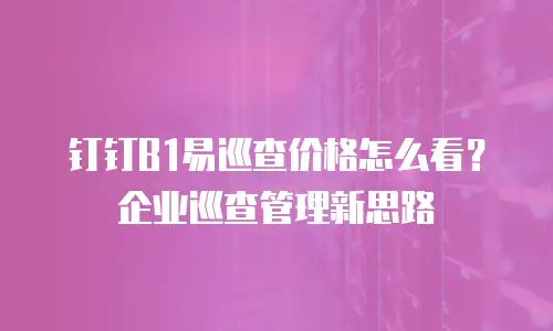 钉钉B1易巡查价格怎么看？企业巡查管理新思路