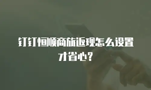 钉钉恒顺商旅返现怎么设置才省心？