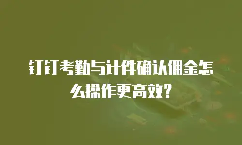 钉钉考勤与计件确认佣金怎么操作更高效？