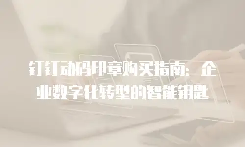 钉钉动码印章购买指南：企业数字化转型的智能钥匙