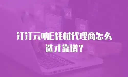 钉钉云呐E耗材代理商怎么选才靠谱？