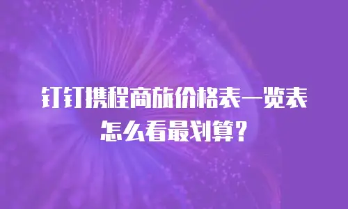 钉钉携程商旅价格表一览表怎么看最划算？