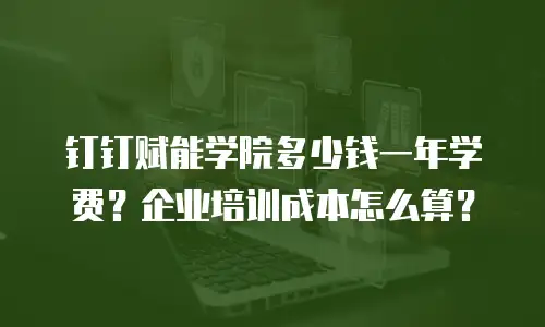钉钉赋能学院多少钱一年学费？企业培训成本怎么算？