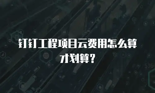 钉钉工程项目云费用怎么算才划算？