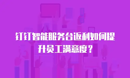 钉钉智能服务台返利如何提升员工满意度？