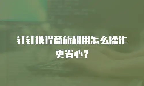 钉钉携程商旅租用怎么操作更省心？