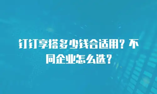 钉钉享搭多少钱合适用？不同企业怎么选？