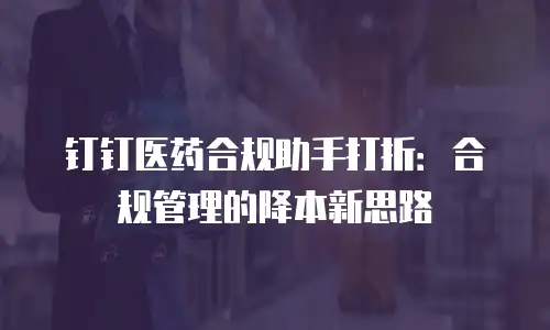 钉钉医药合规助手打折：合规管理的降本新思路