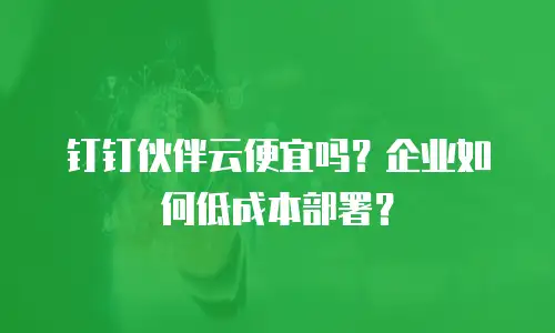 钉钉伙伴云便宜吗？企业如何低成本部署？