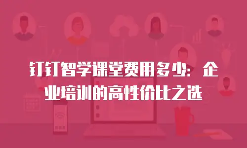 钉钉智学课堂费用多少：企业培训的高性价比之选