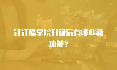 钉钉酷学院升级后有哪些新功能？