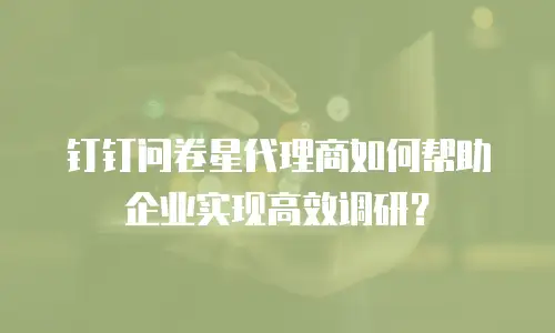 钉钉问卷星代理商如何帮助企业实现高效调研？