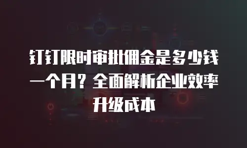 钉钉限时审批佣金是多少钱一个月？全面解析企业效率升级成本