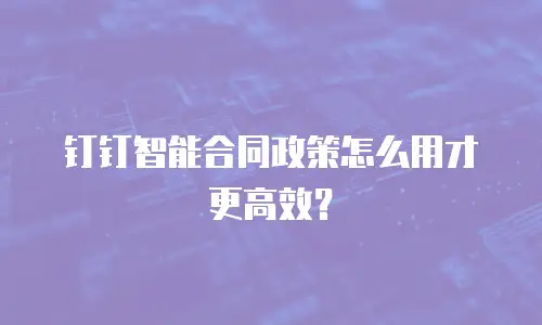 钉钉智能合同政策怎么用才更高效？