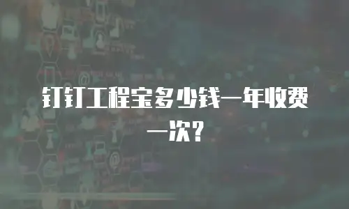 钉钉工程宝多少钱一年收费一次？