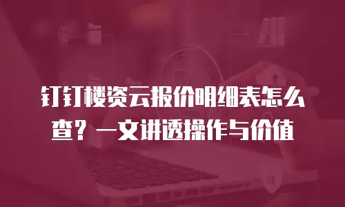 钉钉楼资云报价明细表怎么查？一文讲透操作与价值