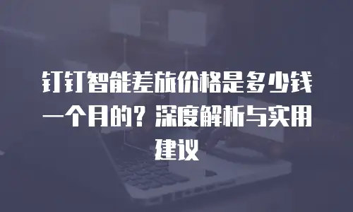 钉钉智能差旅价格是多少钱一个月的？深度解析与实用建议