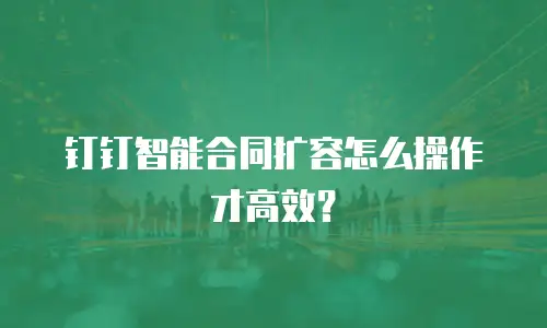 钉钉智能合同扩容怎么操作才高效？