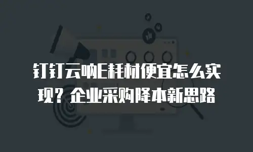 钉钉云呐E耗材便宜怎么实现？企业采购降本新思路