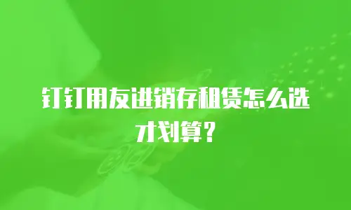 钉钉用友进销存租赁怎么选才划算？