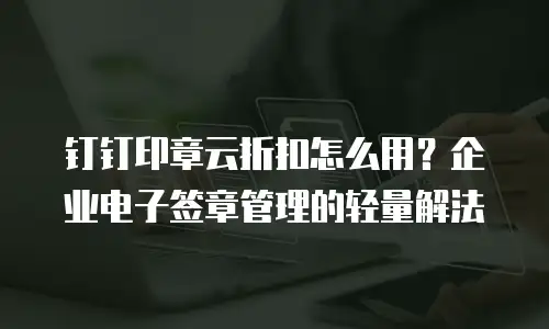 钉钉印章云折扣怎么用？企业电子签章管理的轻量解法