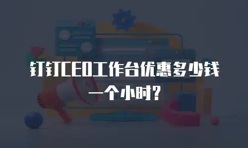 钉钉CEO工作台优惠多少钱一个小时？