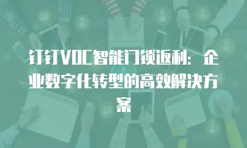 钉钉VOC智能门锁返利：企业数字化转型的高效解决方案