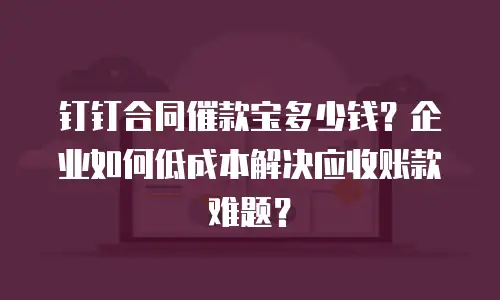 钉钉合同催款宝多少钱？企业如何低成本解决应收账款难题？