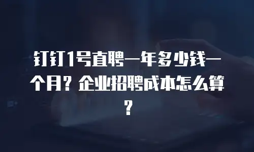 钉钉1号直聘一年多少钱一个月？企业招聘成本怎么算？