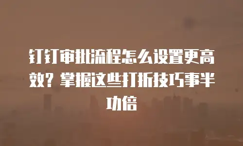 钉钉审批流程怎么设置更高效？掌握这些打折技巧事半功倍
