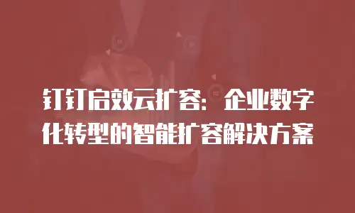 钉钉启效云扩容：企业数字化转型的智能扩容解决方案