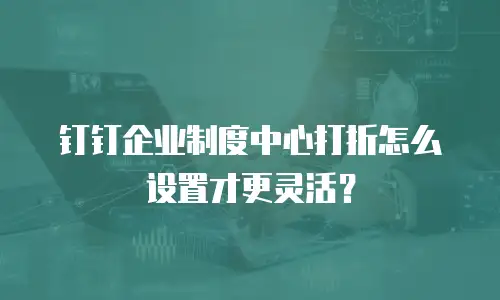 钉钉企业制度中心打折怎么设置才更灵活？