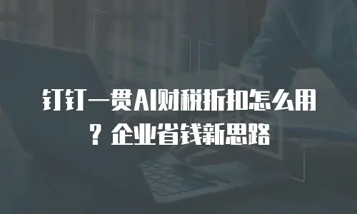 钉钉一贯AI财税折扣怎么用？企业省钱新思路