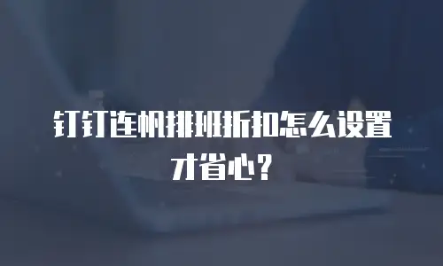 钉钉连帆排班折扣怎么设置才省心？