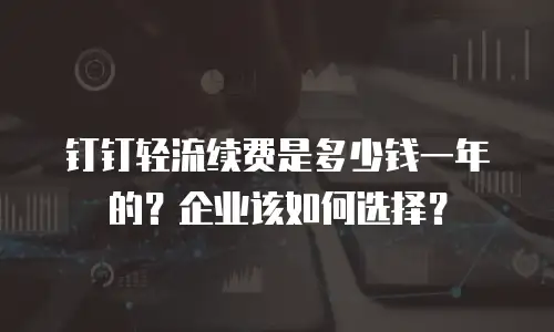 钉钉轻流续费是多少钱一年的？企业该如何选择？