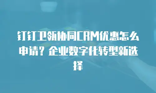 钉钉卫瓴协同CRM优惠怎么申请？企业数字化转型新选择