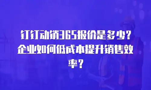 钉钉动销365报价是多少？企业如何低成本提升销售效率？