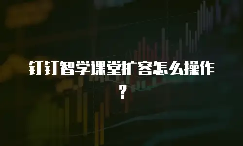 钉钉智学课堂扩容怎么操作？