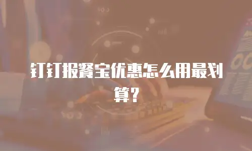 钉钉报餐宝优惠怎么用最划算？
